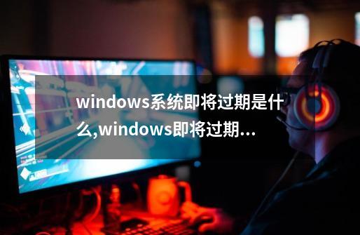 windows系统即将过期是什么,windows即将过期请激活是怎么回事-第1张-游戏相关-尔合网