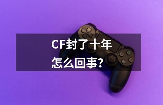 CF封了十年怎么回事？-第1张-游戏相关-尔合网