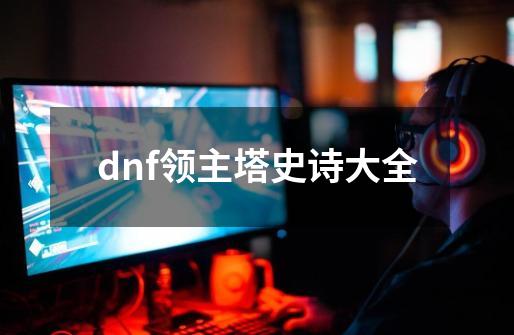 dnf领主塔史诗大全-第1张-游戏相关-尔合网