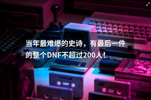 当年最难爆的史诗，有最后一件的整个DNF不超过200人！-第1张-游戏相关-尔合网