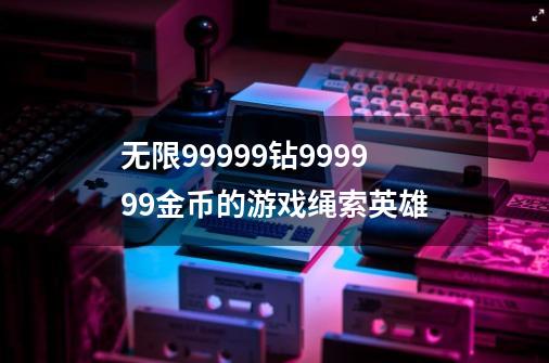 无限99999钻999999金币的游戏绳索英雄-第1张-游戏相关-尔合网