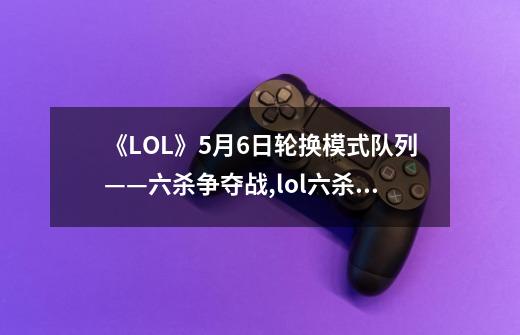 《LOL》5月6日轮换模式队列——六杀争夺战,lol六杀争夺战什么时候出的-第1张-游戏相关-尔合网