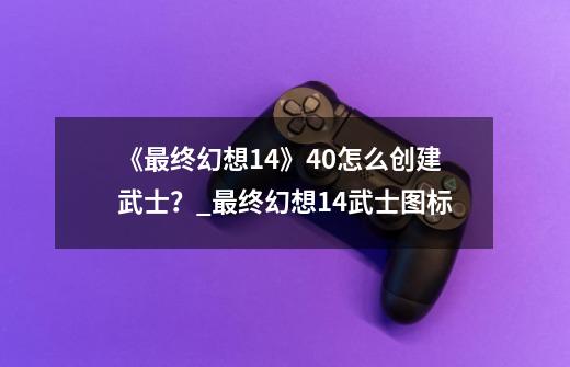 《最终幻想14》4.0怎么创建武士？_最终幻想14武士图标-第1张-游戏相关-尔合网