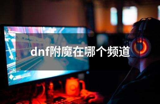 dnf附魔在哪个频道-第1张-游戏相关-尔合网