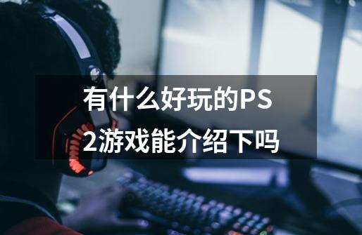 有什么好玩的PS2游戏能介绍下吗-第1张-游戏相关-尔合网