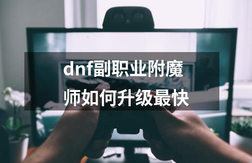 dnf副职业附魔师如何升级最快-第1张-游戏相关-尔合网