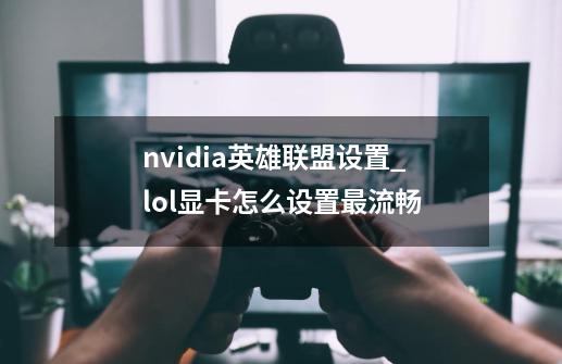 nvidia英雄联盟设置_lol显卡怎么设置最流畅-第1张-游戏相关-尔合网