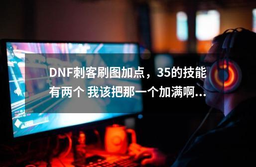 DNF刺客刷图加点，35的技能有两个 我该把那一个加满啊?那个加5出强制吗_dnf刺客吧百度贴吧-第1张-游戏相关-尔合网