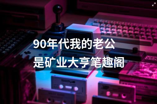 90年代我的老公是矿业大亨笔趣阁-第1张-游戏相关-尔合网