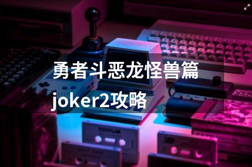 勇者斗恶龙怪兽篇joker2攻略-第1张-游戏相关-尔合网