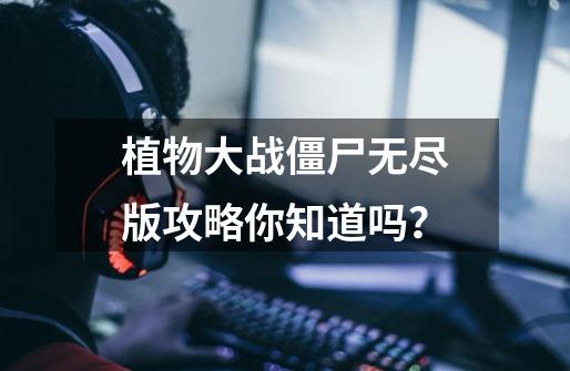 植物大战僵尸无尽版攻略你知道吗？-第1张-游戏相关-尔合网