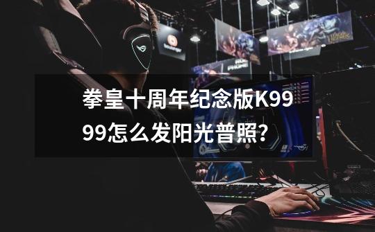 拳皇十周年纪念版K9999怎么发阳光普照？-第1张-游戏相关-尔合网