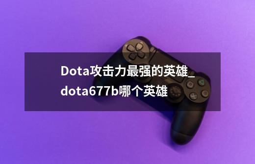 Dota攻击力最强的英雄?_dota677b哪个英雄-第1张-游戏相关-尔合网