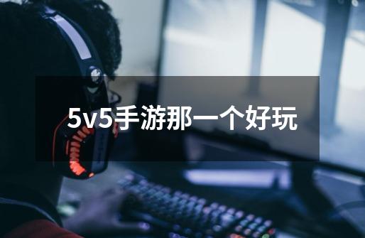 5v5手游那一个好玩-第1张-游戏相关-尔合网