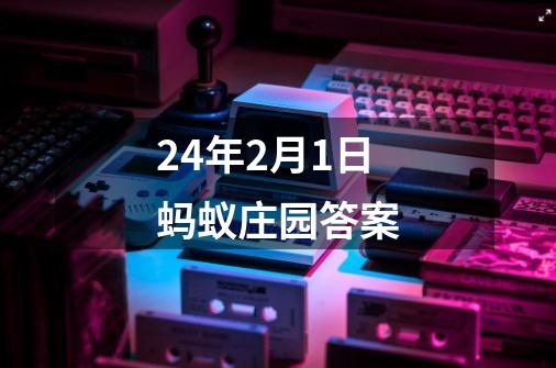 24年2月1日蚂蚁庄园答案-第1张-游戏相关-尔合网