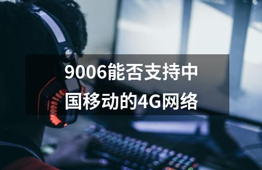 9006能否支持中国移动的4G网络-第1张-游戏相关-尔合网