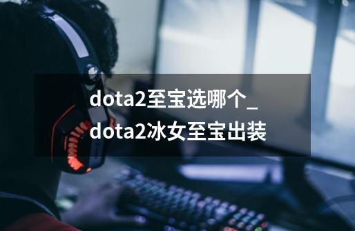 dota2至宝选哪个_dota2冰女至宝出装-第1张-游戏相关-尔合网