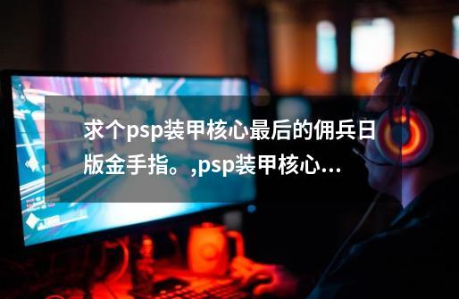 求个psp装甲核心最后的佣兵日版金手指。,psp装甲核心rom-第1张-游戏相关-尔合网