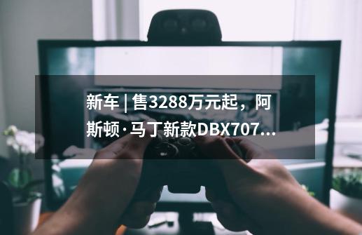 新车 | 售328.8万元起，阿斯顿·马丁新款DBX707上市，内饰设计更新-第1张-游戏相关-尔合网