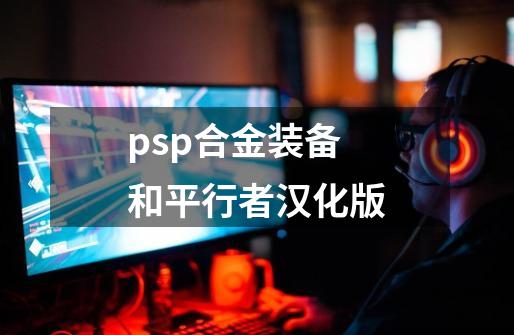 psp合金装备和平行者汉化版-第1张-游戏相关-尔合网