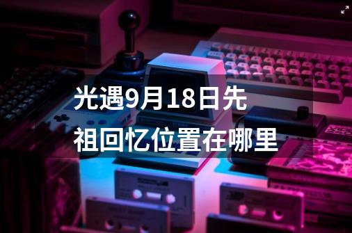 光遇9月18日先祖回忆位置在哪里-第1张-游戏相关-尔合网