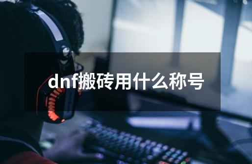 dnf搬砖用什么称号-第1张-游戏相关-尔合网