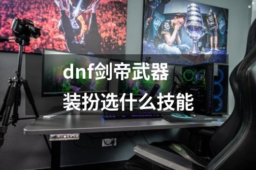 dnf剑帝武器装扮选什么技能-第1张-游戏相关-尔合网