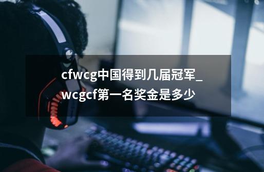 cfwcg中国得到几届冠军_wcgcf第一名奖金是多少-第1张-游戏相关-尔合网