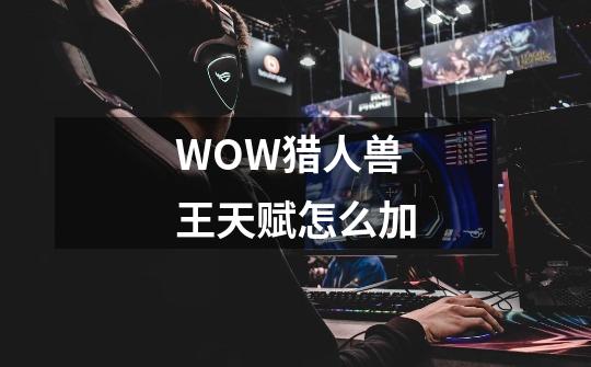 WOW猎人兽王天赋怎么加-第1张-游戏相关-尔合网