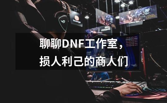 聊聊DNF工作室，损人利己的商人们-第1张-游戏相关-尔合网