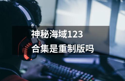 神秘海域123合集是重制版吗-第1张-游戏相关-尔合网