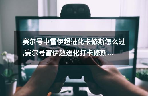 赛尔号中雷伊超进化卡修斯怎么过,赛尔号雷伊超进化打卡修斯怎么打-第1张-游戏相关-尔合网