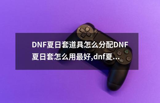 DNF夏日套道具怎么分配DNF夏日套怎么用最好,dnf夏日套能分解吗-第1张-游戏相关-尔合网