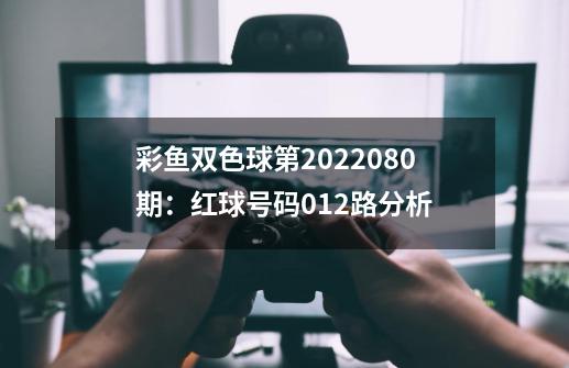 彩鱼双色球第2022080期：红球号码012路分析-第1张-游戏相关-尔合网