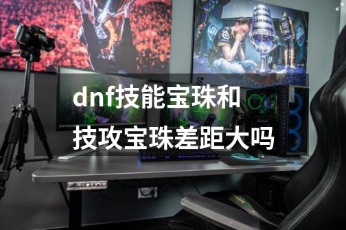 dnf技能宝珠和技攻宝珠差距大吗-第1张-游戏相关-尔合网