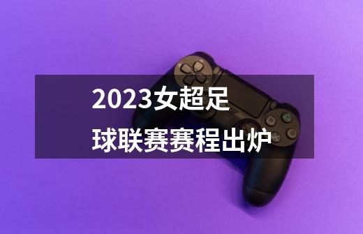 2023女超足球联赛赛程出炉-第1张-游戏相关-尔合网