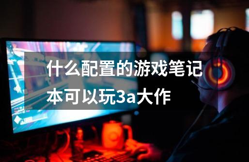 什么配置的游戏笔记本可以玩3a大作-第1张-游戏相关-尔合网