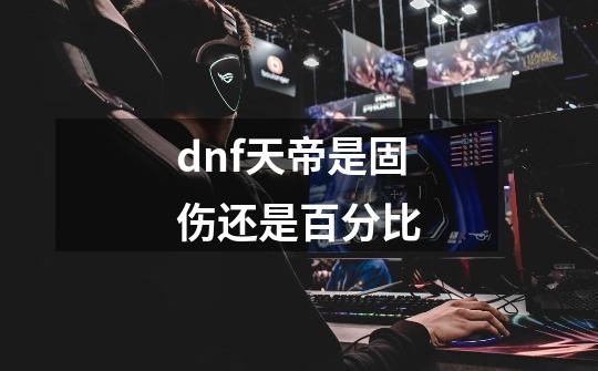 dnf天帝是固伤还是百分比-第1张-游戏相关-尔合网