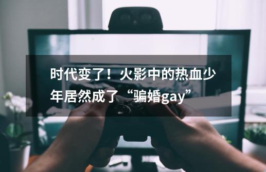 时代变了！火影中的热血少年居然成了“骗婚gay”-第1张-游戏相关-尔合网