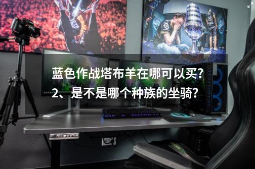 蓝色作战塔布羊在哪可以买？2、是不是哪个种族的坐骑？-第1张-游戏相关-尔合网