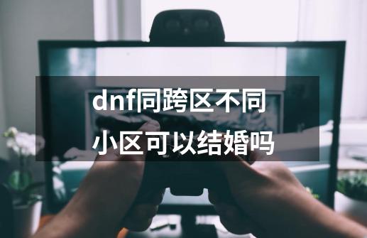 dnf同跨区不同小区可以结婚吗-第1张-游戏相关-尔合网