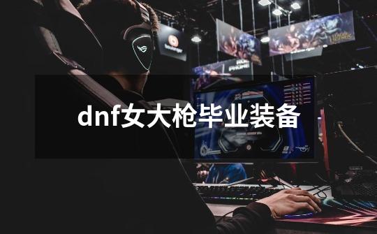 dnf女大枪毕业装备-第1张-游戏相关-尔合网