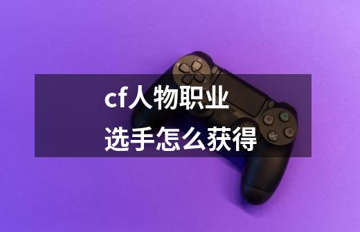 cf人物职业选手怎么获得-第1张-游戏相关-尔合网