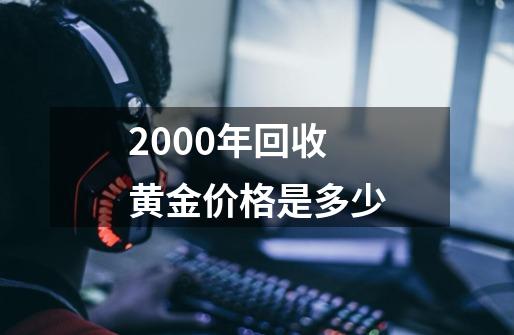 2000年回收黄金价格是多少-第1张-游戏相关-尔合网