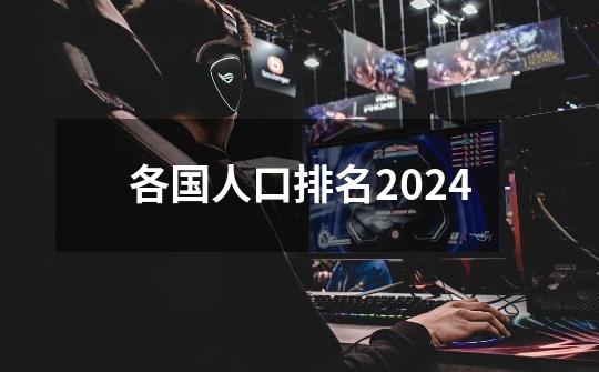 各国人口排名2024-第1张-游戏相关-尔合网