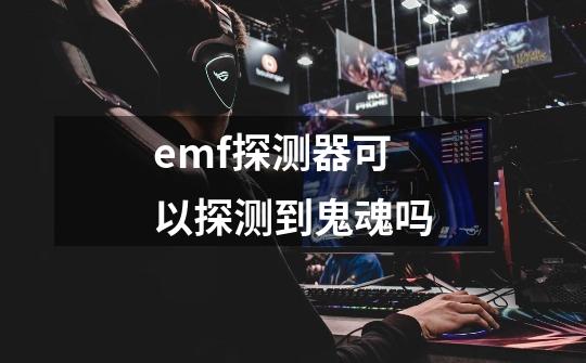 emf探测器可以探测到鬼魂吗-第1张-游戏相关-尔合网