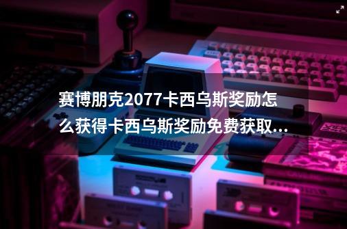 赛博朋克2077卡西乌斯奖励怎么获得卡西乌斯奖励免费获取攻略-第1张-游戏相关-尔合网