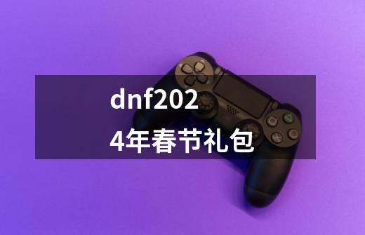 dnf2024年春节礼包-第1张-游戏相关-尔合网