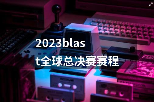 2023blast全球总决赛赛程-第1张-游戏相关-尔合网