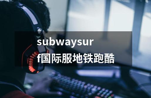 subwaysurf国际服地铁跑酷-第1张-游戏相关-尔合网